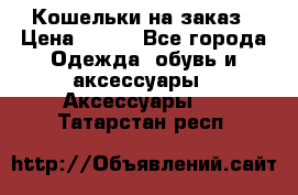 Кошельки на заказ › Цена ­ 800 - Все города Одежда, обувь и аксессуары » Аксессуары   . Татарстан респ.